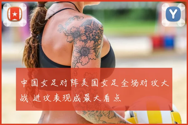 中国女足对阵美国女足全场对攻大战 进攻表现成最大看点